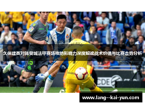 久保建英对阵曼城法甲赛场攻防影响力深度解读战术价值与比赛走势分析 久保建英对阵曼城法甲赛场攻防影响力深度解读战术价值与比赛走势分析