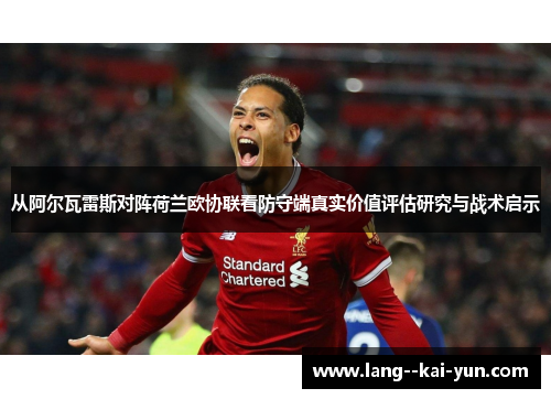从阿尔瓦雷斯对阵荷兰欧协联看防守端真实价值评估研究与战术启示 从阿尔瓦雷斯对阵荷兰欧协联看防守端真实价值评估研究与战术启示
