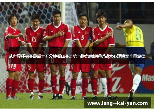 从世界杯决赛最后十五分钟看比赛走势与胜负关键解析战术心理博弈全景复盘