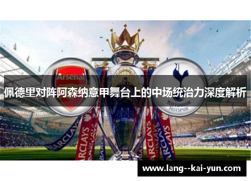 佩德里对阵阿森纳意甲舞台上的中场统治力深度解析 佩德里对阵阿森纳意甲舞台上的中场统治力深度解析