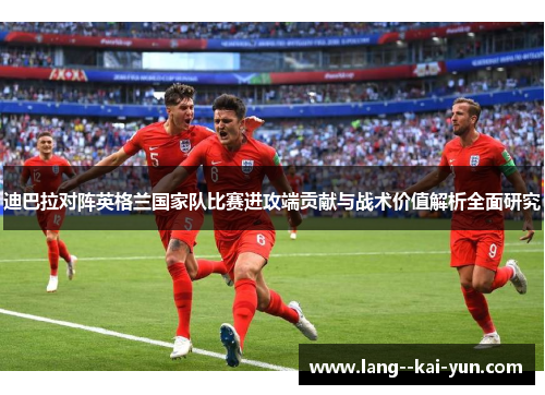 迪巴拉对阵英格兰国家队比赛进攻端贡献与战术价值解析全面研究 迪巴拉对阵英格兰国家队比赛进攻端贡献与战术价值解析全面研究