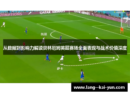 从数据到影响力解读贝林厄姆英超赛场全面表现与战术价值深度 从数据到影响力解读贝林厄姆英超赛场全面表现与战术价值深度