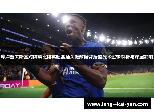 库卢塞夫斯基对阵莱比锡英超赛场关键数据背后的战术逻辑解析与深层影响 库卢塞夫斯基对阵莱比锡英超赛场关键数据背后的战术逻辑解析与深层影响