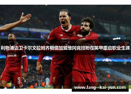 利物浦边卫卡尔文拉姆齐租借加盟维冈竞技盼在英甲重启职业生涯 利物浦边卫卡尔文拉姆齐租借加盟维冈竞技盼在英甲重启职业生涯