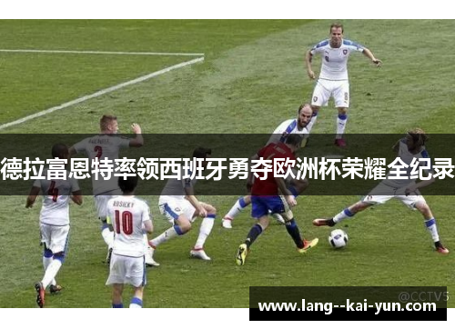 德拉富恩特率领西班牙勇夺欧洲杯荣耀全纪录 德拉富恩特率领西班牙勇夺欧洲杯荣耀全纪录