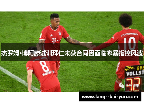 杰罗姆·博阿滕试训拜仁未获合同因面临家暴指控风波 杰罗姆·博阿滕试训拜仁未获合同因面临家暴指控风波