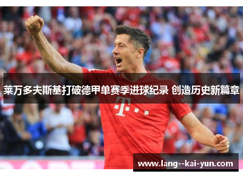 莱万多夫斯基打破德甲单赛季进球纪录 创造历史新篇章