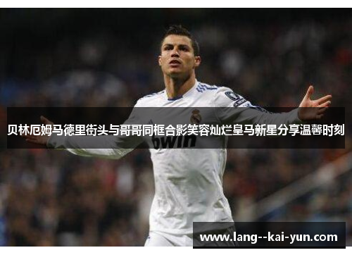 贝林厄姆马德里街头与哥哥同框合影笑容灿烂皇马新星分享温馨时刻 贝林厄姆马德里街头与哥哥同框合影笑容灿烂皇马新星分享温馨时刻