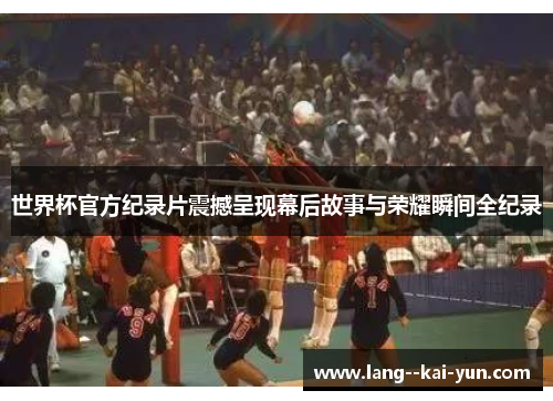 世界杯官方纪录片震撼呈现幕后故事与荣耀瞬间全纪录