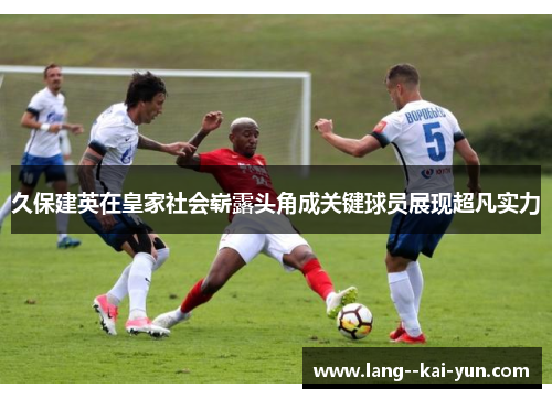 久保建英在皇家社会崭露头角成关键球员展现超凡实力