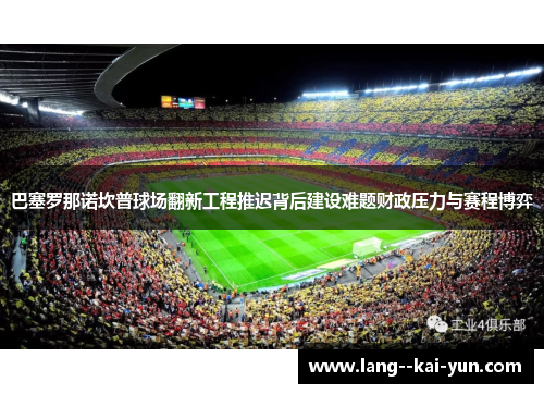 巴塞罗那诺坎普球场翻新工程推迟背后建设难题财政压力与赛程博弈