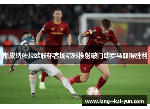 斯皮纳佐拉欧联杯客场精彩推射破门助罗马取得胜利