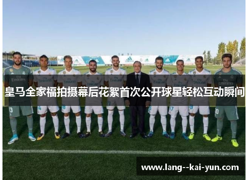 皇马全家福拍摄幕后花絮首次公开球星轻松互动瞬间