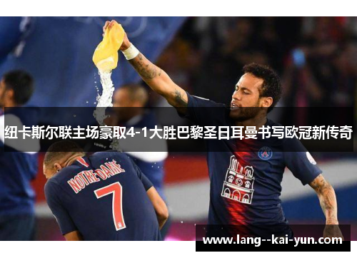 纽卡斯尔联主场豪取4-1大胜巴黎圣日耳曼书写欧冠新传奇