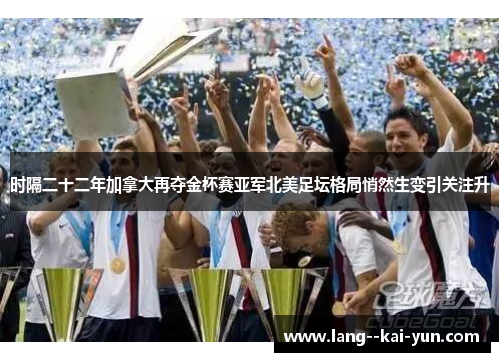 时隔二十二年加拿大再夺金杯赛亚军北美足坛格局悄然生变引关注升 时隔二十二年加拿大再夺金杯赛亚军北美足坛格局悄然生变引关注升