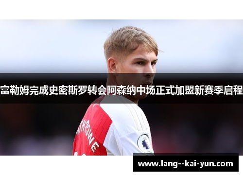 富勒姆完成史密斯罗转会阿森纳中场正式加盟新赛季启程 富勒姆完成史密斯罗转会阿森纳中场正式加盟新赛季启程