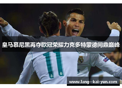皇马慕尼黑再夺欧冠荣耀力克多特蒙德问鼎巅峰 皇马慕尼黑再夺欧冠荣耀力克多特蒙德问鼎巅峰