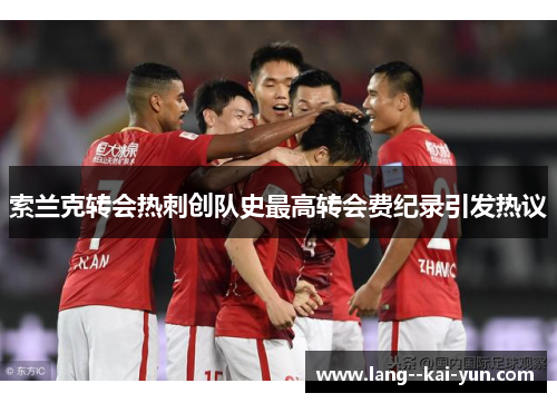 索兰克转会热刺创队史最高转会费纪录引发热议 索兰克转会热刺创队史最高转会费纪录引发热议
